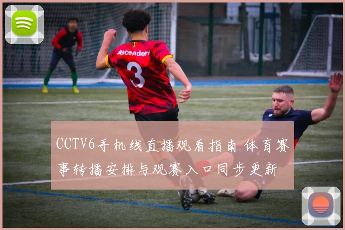 CCTV6手机线直播观看指南 体育赛事转播安排与观赛入口同步更新