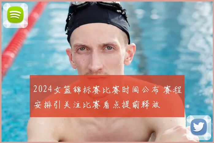 2024女篮锦标赛比赛时间公布 赛程安排引关注比赛看点提前释放