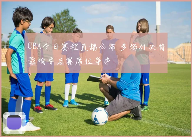 CBA今日赛程直播公布 多场对决将影响季后赛席位争夺