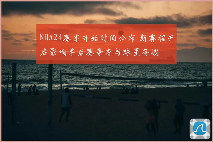 NBA24赛季开始时间公布 新赛程开启影响季后赛争夺与球星备战