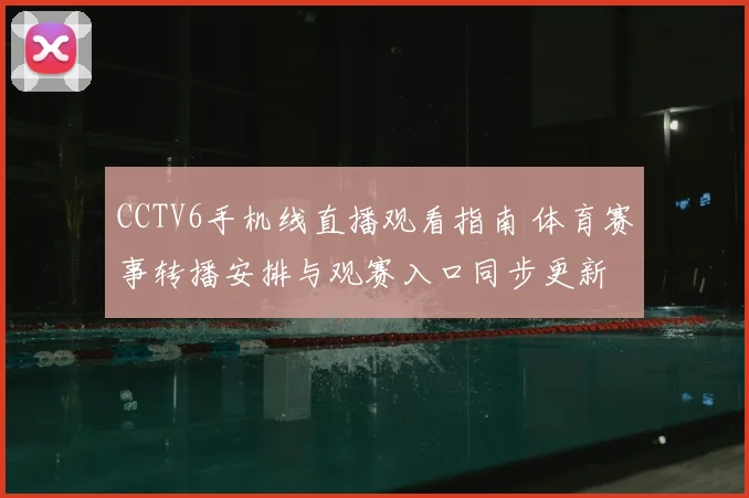 CCTV6手机线直播观看指南 体育赛事转播安排与观赛入口同步更新